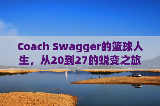 Coach Swagger的篮球人生，从20到27的蜕变之旅