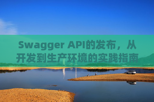 Swagger API的发布，从开发到生产环境的实践指南